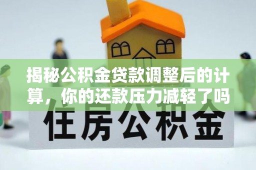 德宏揭秘公积金贷款调整后的计算，你的还款压力减轻了吗？