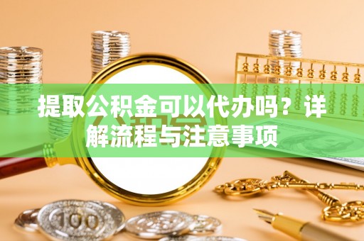 德宏提取公积金可以代办吗？详解流程与注意事项