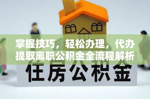 德宏掌握技巧，轻松办理，代办提取离职公积金全流程解析