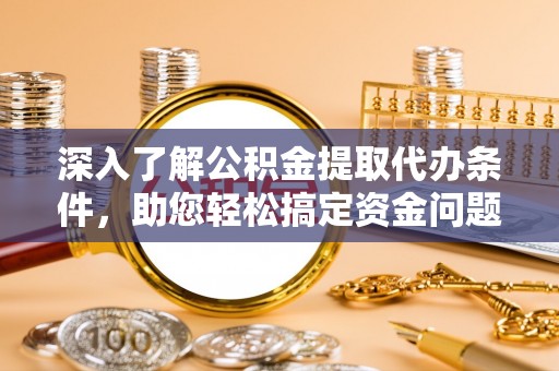 德宏深入了解公积金提取代办条件，助您轻松搞定资金问题