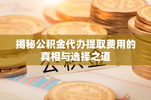 德宏揭秘公积金代办提取费用的真相与选择之道