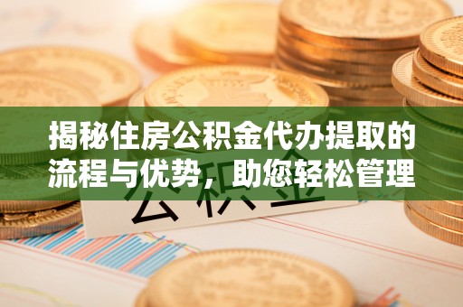 德宏揭秘住房公积金代办提取的流程与优势，助您轻松管理资金