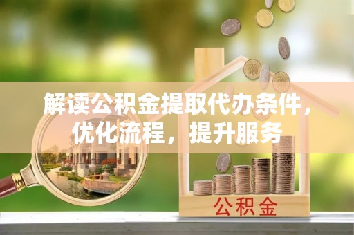 德宏解读公积金提取代办条件，优化流程，提升服务