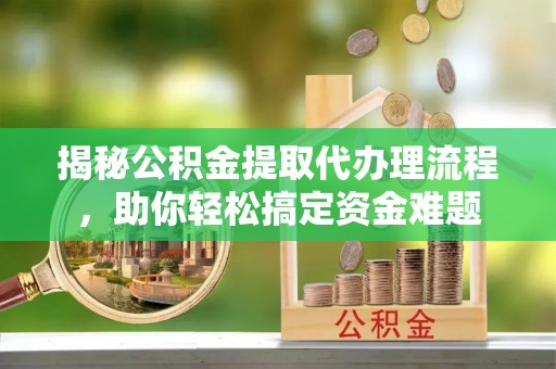 德宏揭秘公积金提取代办理流程，助你轻松搞定资金难题