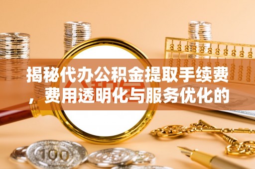 德宏揭秘代办公积金提取手续费，费用透明化与服务优化的关键