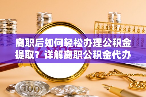德宏离职后如何轻松办理公积金提取？详解离职公积金代办提取流程