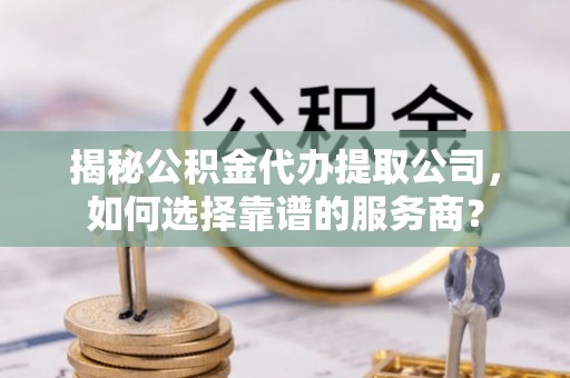 德宏揭秘公积金代办提取公司，如何选择靠谱的服务商？
