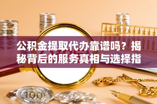 德宏公积金提取代办靠谱吗？揭秘背后的服务真相与选择指南