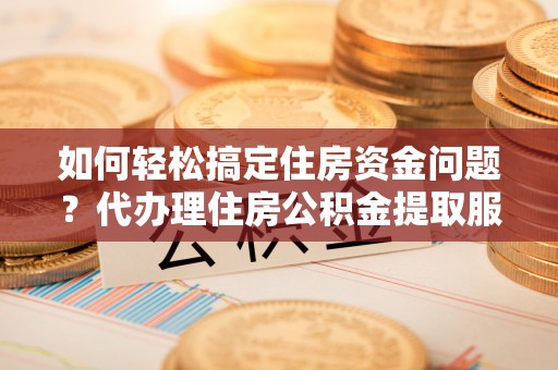 德宏如何轻松搞定住房资金问题？代办理住房公积金提取服务全解析