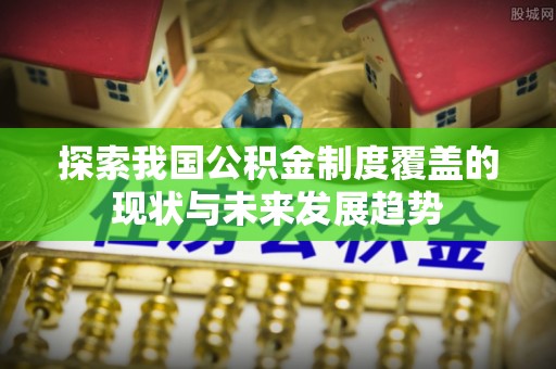 德宏探索我国公积金制度覆盖的现状与未来发展趋势