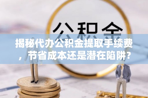 德宏揭秘代办公积金提取手续费，节省成本还是潜在陷阱？