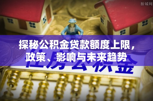 德宏探秘公积金贷款额度上限，政策、影响与未来趋势