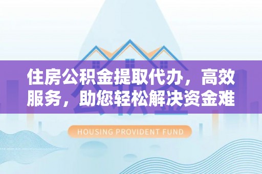 德宏住房公积金提取代办，高效服务，助您轻松解决资金难题