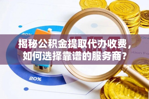 德宏揭秘公积金提取代办收费，如何选择靠谱的服务商？