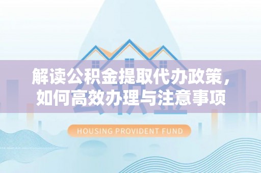 德宏解读公积金提取代办政策，如何高效办理与注意事项
