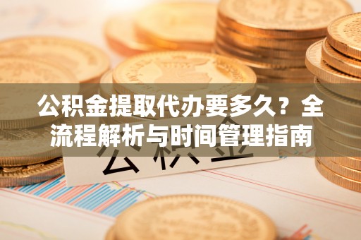 德宏公积金提取代办要多久？全流程解析与时间管理指南