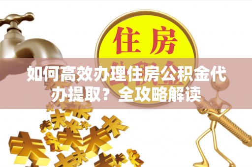 德宏如何高效办理住房公积金代办提取？全攻略解读