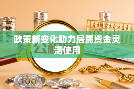 德宏政策新变化助力居民资金灵活使用