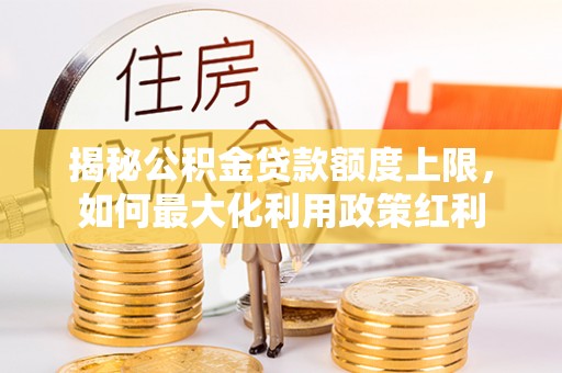 德宏揭秘公积金贷款额度上限，如何最大化利用政策红利