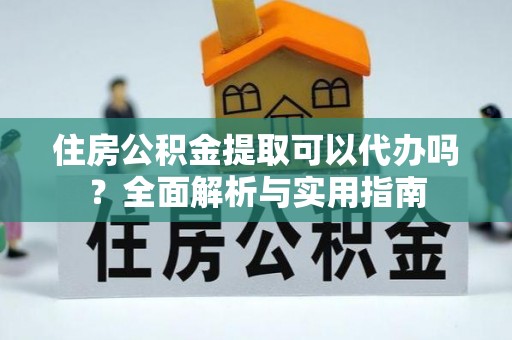德宏住房公积金提取可以代办吗？全面解析与实用指南