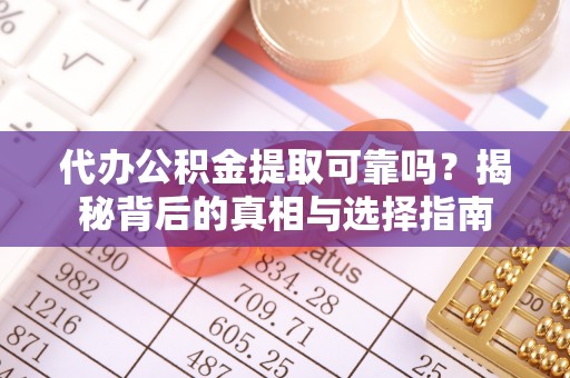 德宏代办公积金提取可靠吗？揭秘背后的真相与选择指南