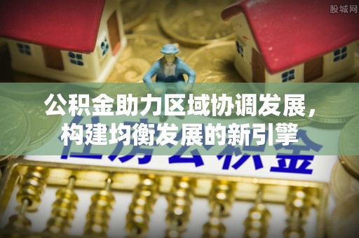 德宏公积金助力区域协调发展，构建均衡发展的新引擎