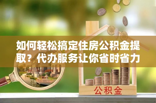 德宏如何轻松搞定住房公积金提取？代办服务让你省时省力