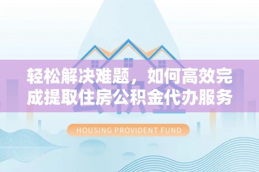 德宏轻松解决难题，如何高效完成提取住房公积金代办服务