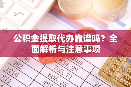 德宏公积金提取代办靠谱吗？全面解析与注意事项
