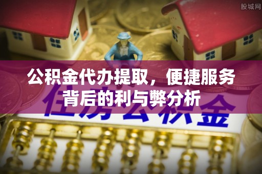 德宏公积金代办提取，便捷服务背后的利与弊分析