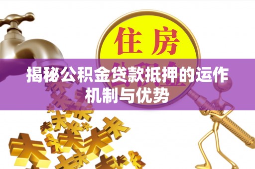德宏揭秘公积金贷款抵押的运作机制与优势