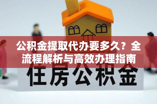 德宏公积金提取代办要多久？全流程解析与高效办理指南