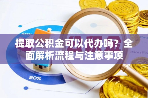 德宏提取公积金可以代办吗？全面解析流程与注意事项
