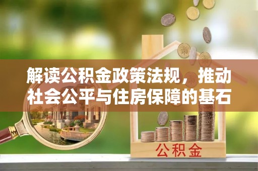 德宏解读公积金政策法规，推动社会公平与住房保障的基石