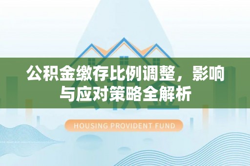 德宏公积金缴存比例调整，影响与应对策略全解析