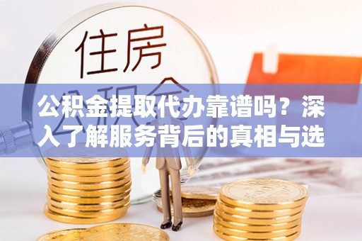 德宏公积金提取代办靠谱吗？深入了解服务背后的真相与选择指南