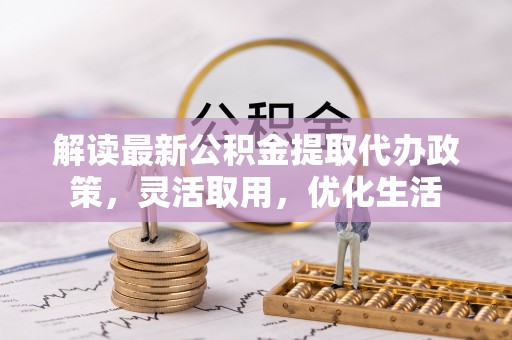 德宏解读最新公积金提取代办政策，灵活取用，优化生活