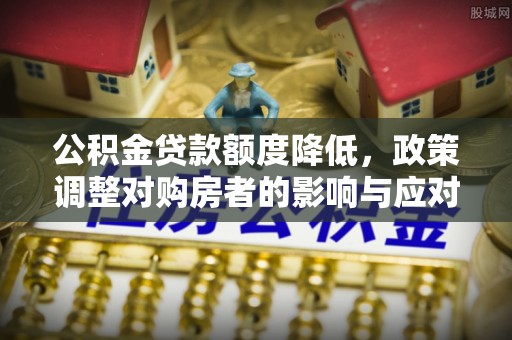 德宏公积金贷款额度降低，政策调整对购房者的影响与应对策略