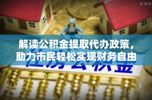 德宏解读公积金提取代办政策，助力市民轻松实现财务自由