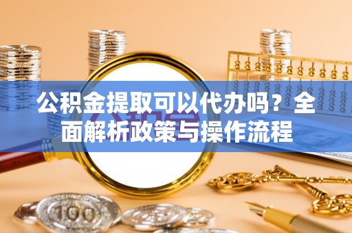 德宏公积金提取可以代办吗？全面解析政策与操作流程
