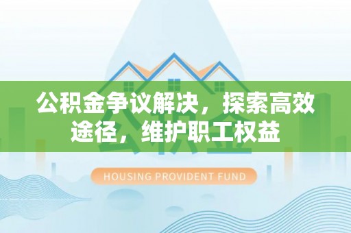 德宏公积金争议解决，探索高效途径，维护职工权益
