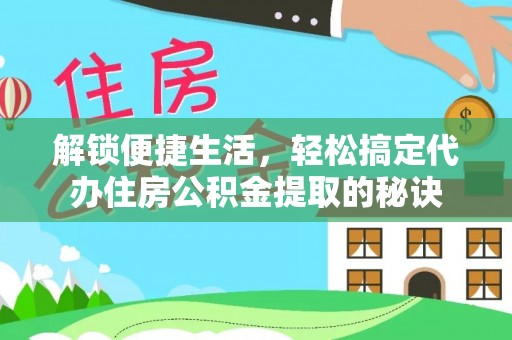 德宏解锁便捷生活，轻松搞定代办住房公积金提取的秘诀