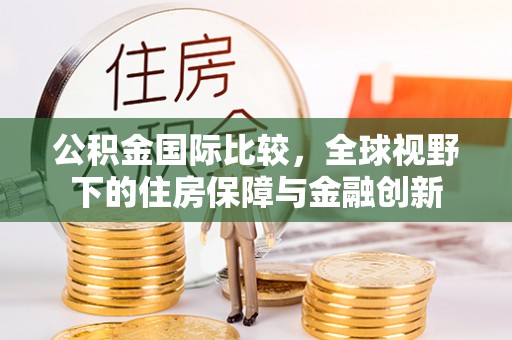 德宏公积金国际比较，全球视野下的住房保障与金融创新