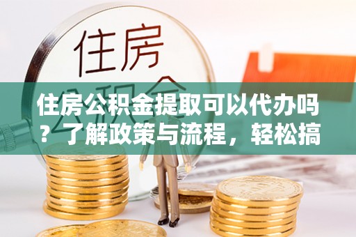德宏住房公积金提取可以代办吗？了解政策与流程，轻松搞定公积金提取