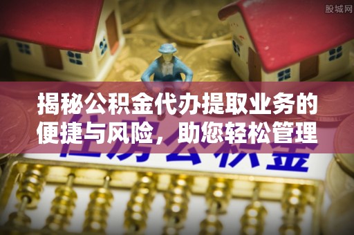 德宏揭秘公积金代办提取业务的便捷与风险，助您轻松管理个人财务