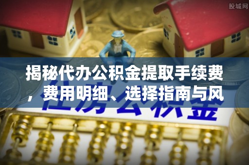 德宏揭秘代办公积金提取手续费，费用明细、选择指南与风险防范