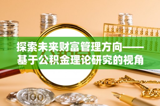 德宏探索未来财富管理方向——基于公积金理论研究的视角