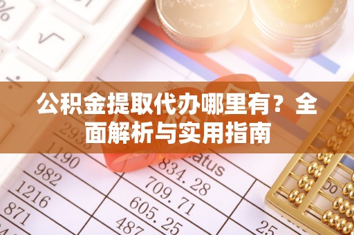德宏公积金提取代办哪里有？全面解析与实用指南