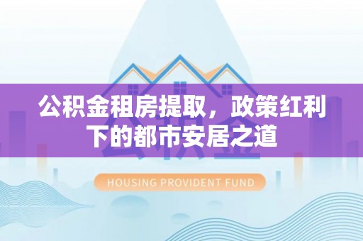 德宏公积金租房提取，政策红利下的都市安居之道