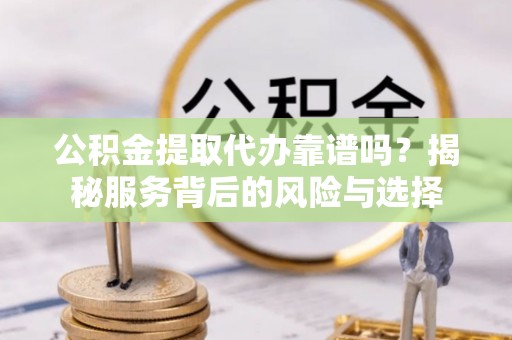 德宏公积金提取代办靠谱吗？揭秘服务背后的风险与选择